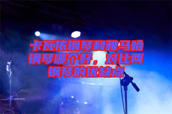卡瓦依鋼琴和雅馬哈鋼琴哪個(gè)好，對比兩鋼琴的優(yōu)缺點(diǎn)