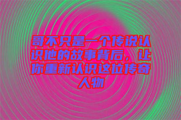 哥不只是一個傳說認(rèn)識他的故事背后，讓你重新認(rèn)識這位傳奇人物