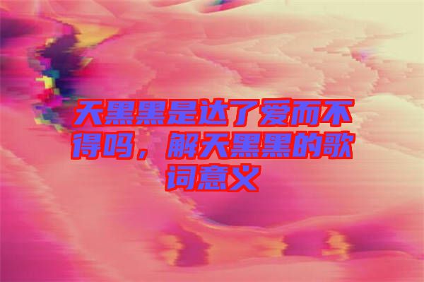 天黑黑是達了愛而不得嗎，解天黑黑的歌詞意義