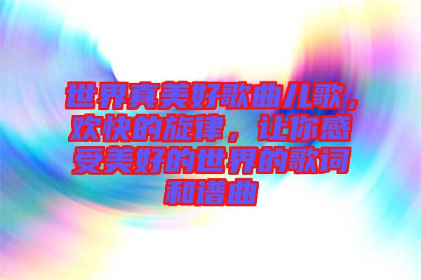世界真美好歌曲兒歌，歡快的旋律，讓你感受美好的世界的歌詞和譜曲