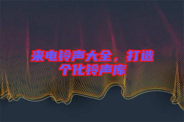 來(lái)電鈴聲大全，打造個(gè)化鈴聲庫(kù)