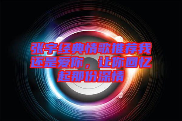 張宇經(jīng)典情歌推薦我還是愛你，讓你回憶起那份深情