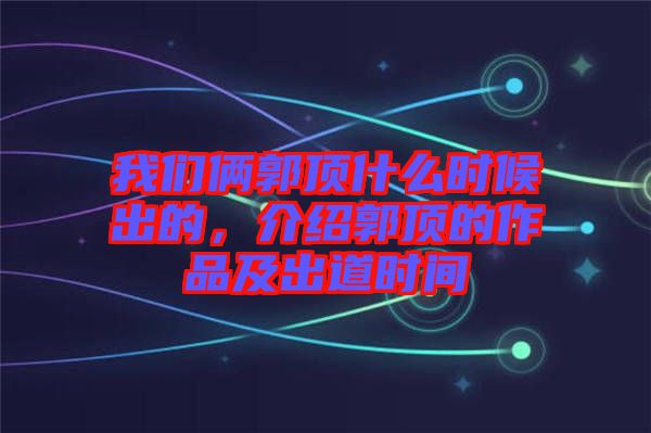 我們倆郭頂什么時候出的，介紹郭頂?shù)淖髌芳俺龅罆r間