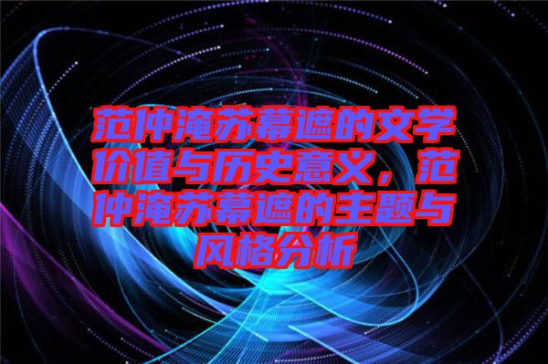 范仲淹蘇幕遮的文學(xué)價(jià)值與歷史意義，范仲淹蘇幕遮的主題與風(fēng)格分析