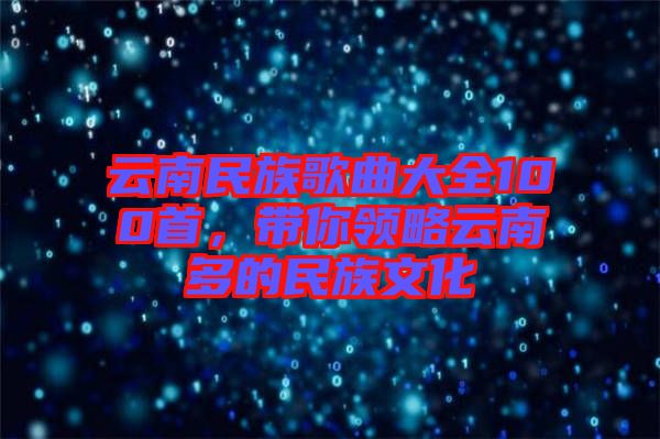 云南民族歌曲大全100首，帶你領(lǐng)略云南多的民族文化