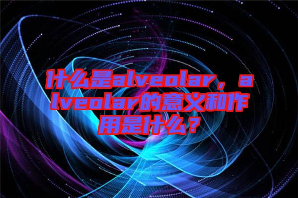 什么是alveolar，alveolar的意義和作用是什么？