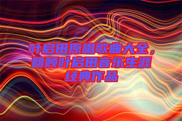 葉啟田原唱歌曲大全，回顧葉啟田音樂生涯經(jīng)典作品