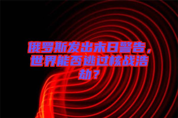 俄羅斯發(fā)出末日警告，世界能否逃過核戰(zhàn)浩劫？