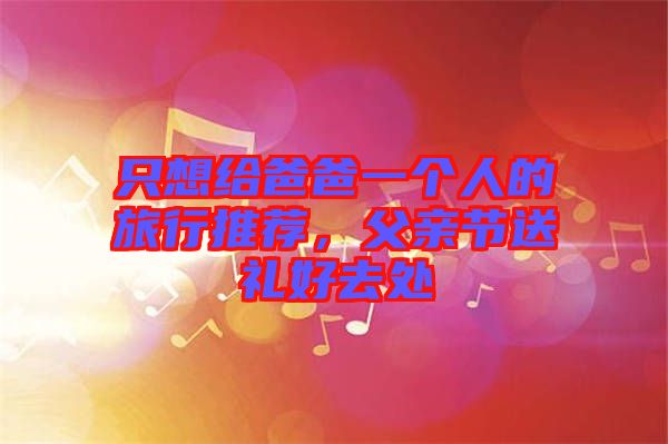 只想給爸爸一個人的旅行推薦，父親節(jié)送禮好去處