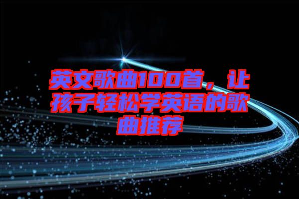 英文歌曲100首，讓孩子輕松學(xué)英語的歌曲推薦