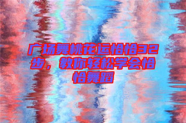 廣場舞桃花運(yùn)恰恰32步，教你輕松學(xué)會(huì)恰恰舞蹈
