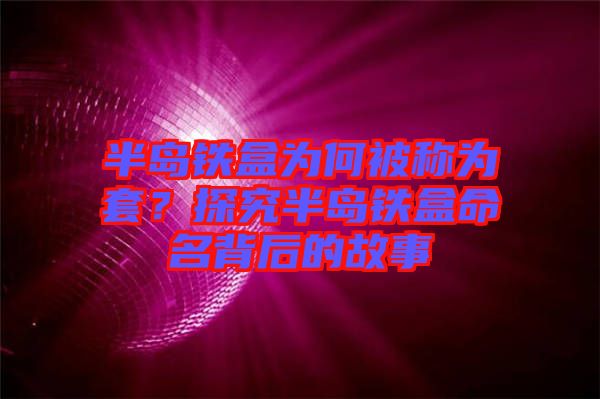 半島鐵盒為何被稱為套？探究半島鐵盒命名背后的故事