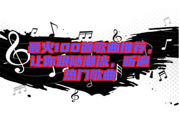 最火100首歌曲推薦，讓你跟隨潮流，聽遍熱門歌曲