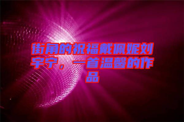 街角的祝福戴佩妮劉宇寧，一首溫馨的作品