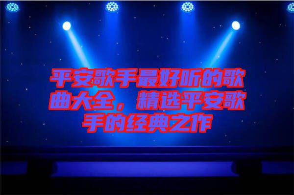平安歌手最好聽(tīng)的歌曲大全，精選平安歌手的經(jīng)典之作