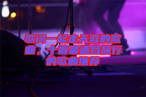 歌詞一起走天涯的歌曲，十首最適合旅行的歌曲推薦