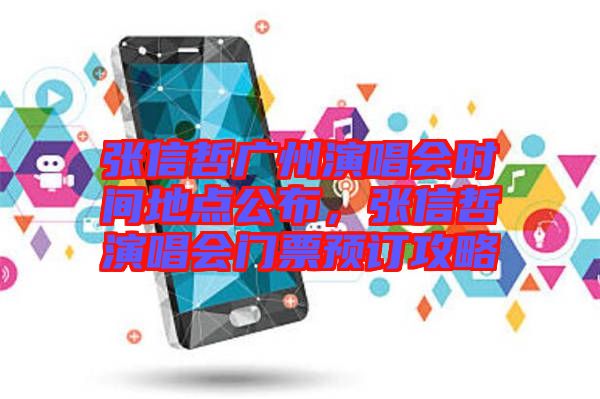 張信哲廣州演唱會時間地點公布，張信哲演唱會門票預訂攻略