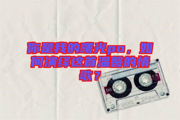 你是我的曙光po，如何演繹這首溫馨的情歌？