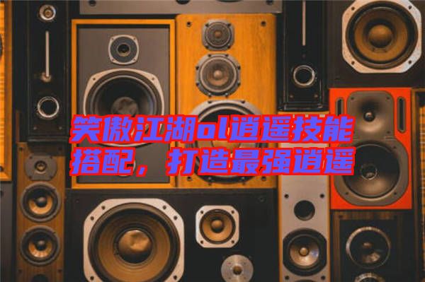 笑傲江湖ol逍遙技能搭配，打造最強逍遙