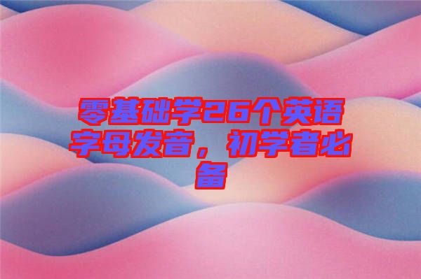 零基礎(chǔ)學(xué)26個(gè)英語(yǔ)字母發(fā)音，初學(xué)者必備