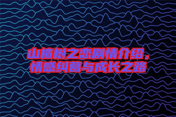山楂樹之戀劇情介紹，情感糾葛與成長(zhǎng)之路