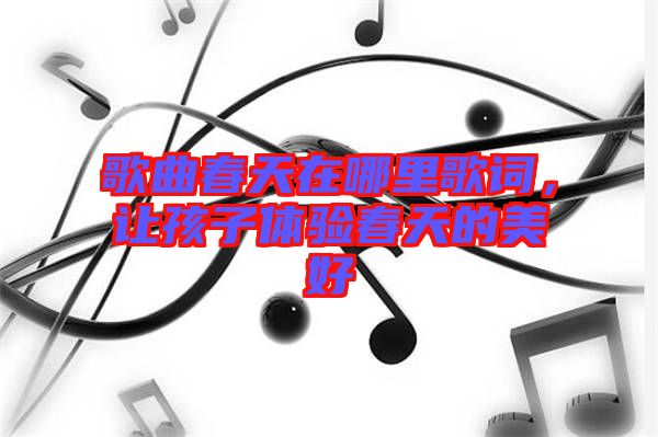 歌曲春天在哪里歌詞，讓孩子體驗春天的美好
