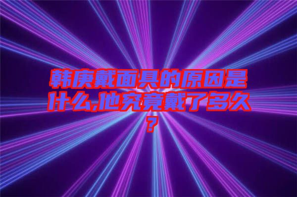 韓庚戴面具的原因是什么,他究竟戴了多久？