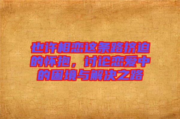 也許相戀這條路擠迫的懷抱，討論戀愛中的困境與解決之路