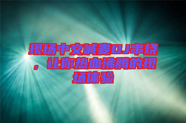 現(xiàn)場中文喊麥DJ串燒，讓你熱血沸騰的現(xiàn)場體驗