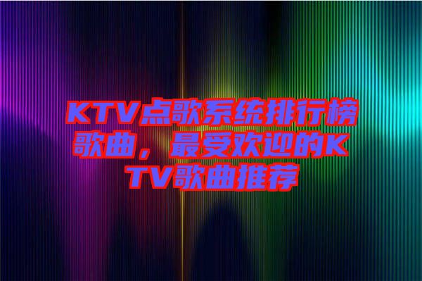 KTV點歌系統(tǒng)排行榜歌曲，最受歡迎的KTV歌曲推薦