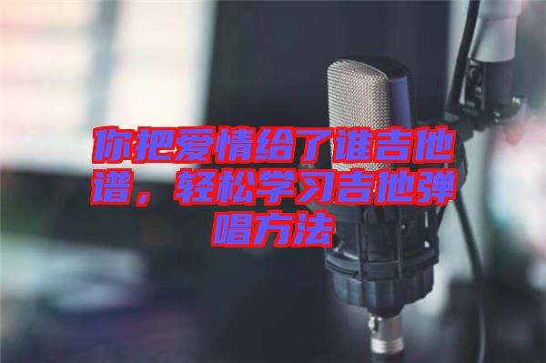 你把愛情給了誰吉他譜，輕松學習吉他彈唱方法