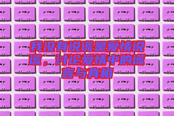 我沒有說(shuō)謊是愛情說(shuō)謊，討論愛情中的謊言與真相