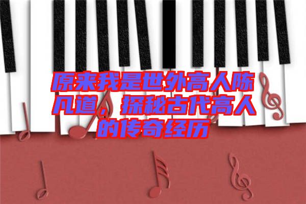 原來我是世外高人陳凡道，探秘古代高人的傳奇經歷