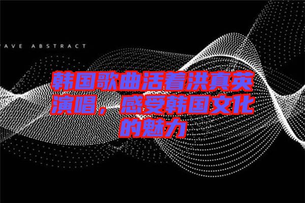 韓國歌曲活著洪真英演唱，感受韓國文化的魅力