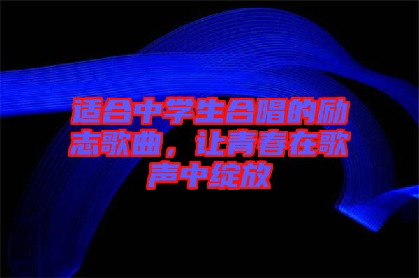 適合中學(xué)生合唱的勵(lì)志歌曲，讓青春在歌聲中綻放
