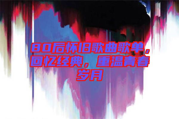 80后懷舊歌曲歌單，回憶經(jīng)典，重溫青春歲月