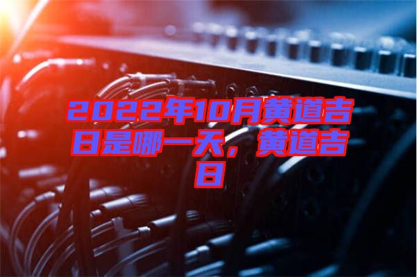 2022年10月黃道吉日是哪一天，黃道吉日