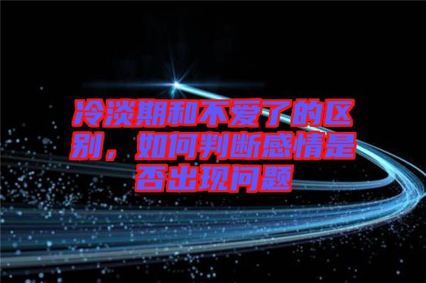 冷淡期和不愛(ài)了的區(qū)別，如何判斷感情是否出現(xiàn)問(wèn)題