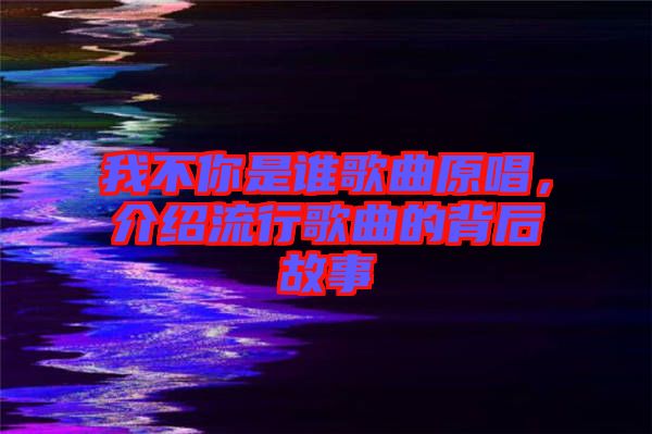 我不你是誰歌曲原唱，介紹流行歌曲的背后故事