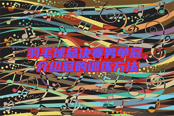 羽毛球總決賽男單冠，介紹冠的訓(xùn)練方法
