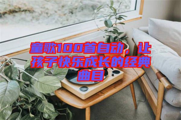 童歌100首自動(dòng)，讓孩子快樂(lè)成長(zhǎng)的經(jīng)典曲目