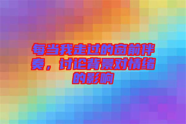 每當(dāng)我走過的窗前伴奏，討論背景對(duì)情緒的影響