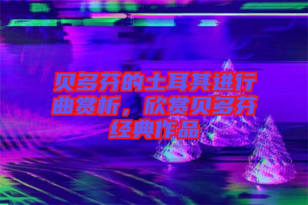 貝多芬的土耳其進(jìn)行曲賞析，欣賞貝多芬經(jīng)典作品