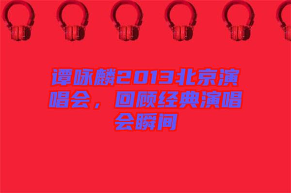 譚詠麟2013北京演唱會(huì)，回顧經(jīng)典演唱會(huì)瞬間