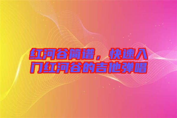 紅河谷簡(jiǎn)譜，快速入門紅河谷的吉他彈唱