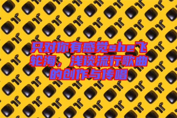 只對你有感覺she飛輪海，淺談流行歌曲的創(chuàng)作與傳唱