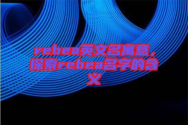 rebea英文名寓意，探索rebea名字的含義