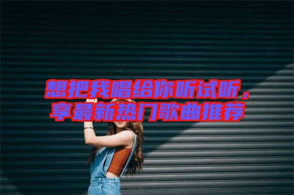 想把我唱給你聽試聽，享最新熱門歌曲推薦