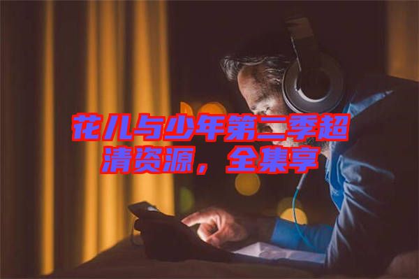 花兒與少年第二季超清資源，全集享