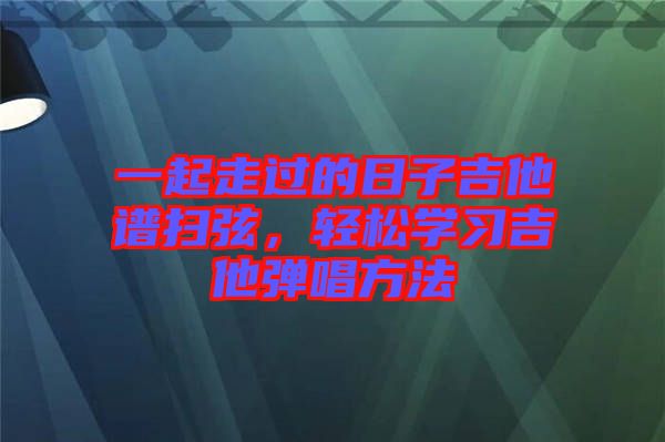 一起走過(guò)的日子吉他譜掃弦，輕松學(xué)習(xí)吉他彈唱方法